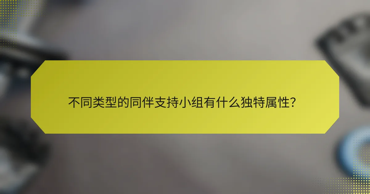 不同类型的同伴支持小组有什么独特属性?