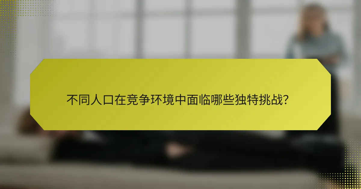 不同人口在竞争环境中面临哪些独特挑战？