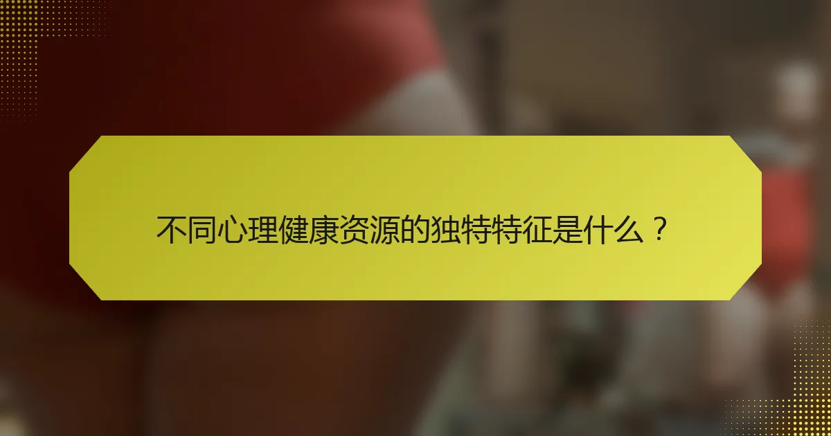 不同心理健康资源的独特特征是什么?