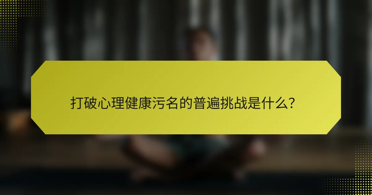 打破心理健康污名的普遍挑战是什么？