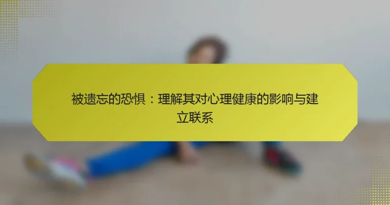 被遗忘的恐惧：理解其对心理健康的影响与建立联系