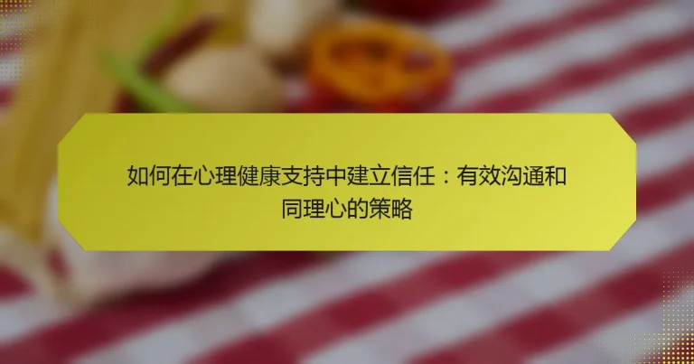 如何在心理健康支持中建立信任：有效沟通和同理心的策略