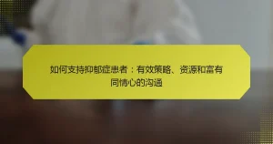 如何支持抑郁症患者：有效策略、资源和富有同情心的沟通