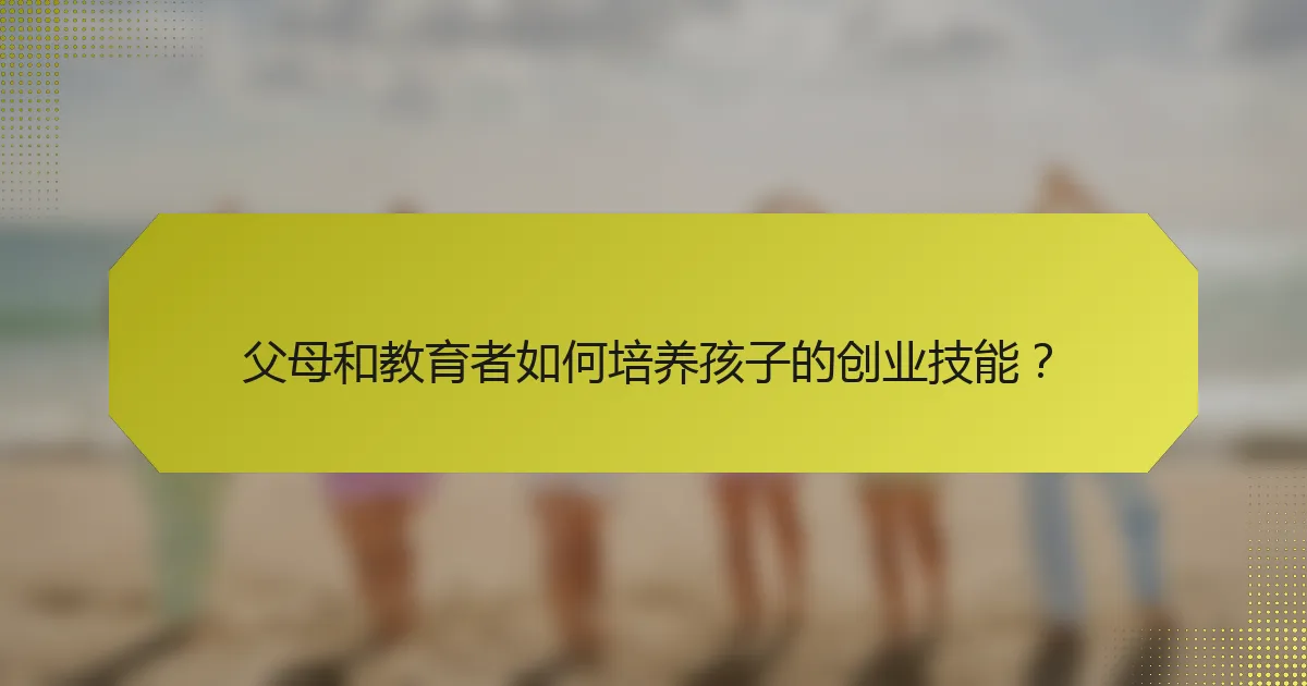 父母和教育者如何培养孩子的创业技能？