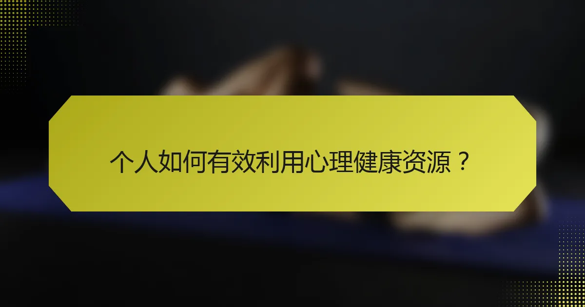 个人如何有效利用心理健康资源？