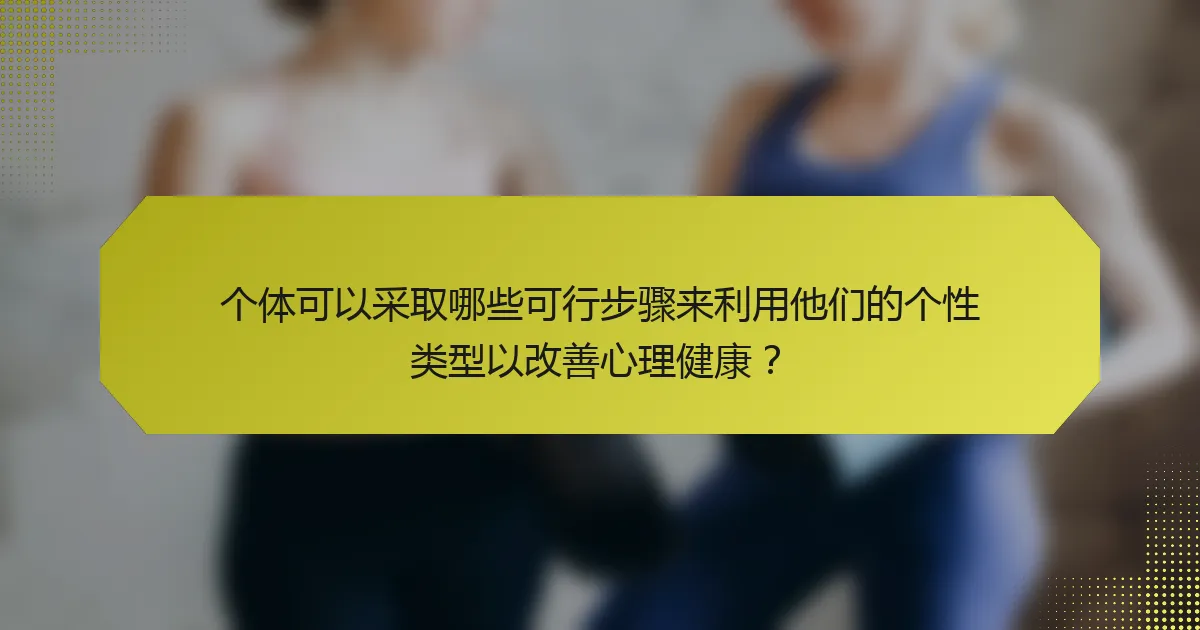 个体可以采取哪些可行步骤来利用他们的个性类型以改善心理健康?