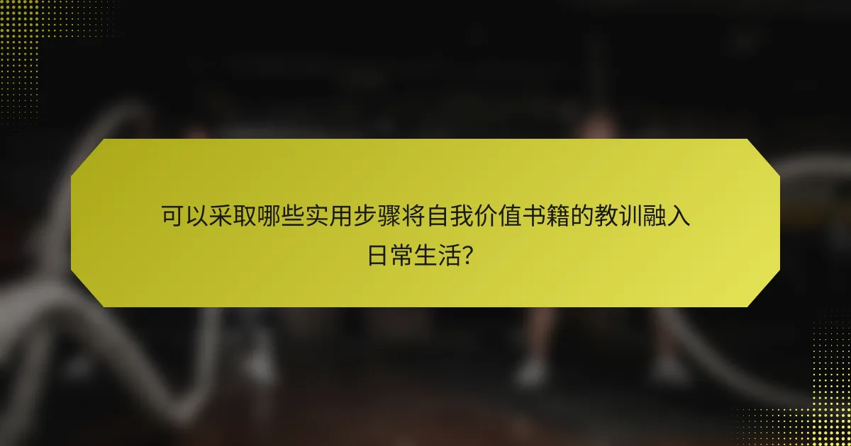 可以采取哪些实用步骤将自我价值书籍的教训融入日常生活？