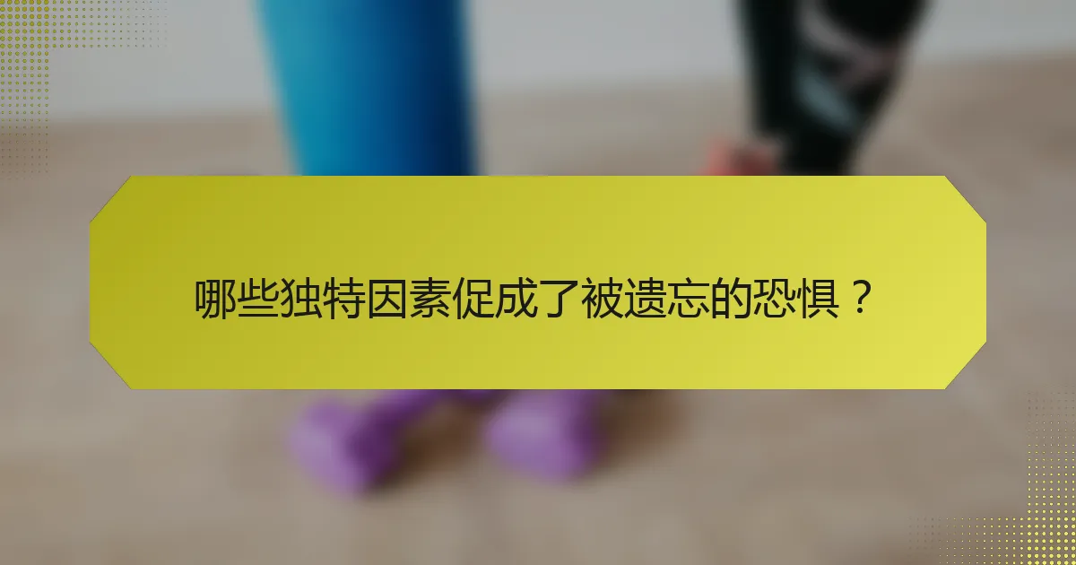 哪些独特因素促成了被遗忘的恐惧？