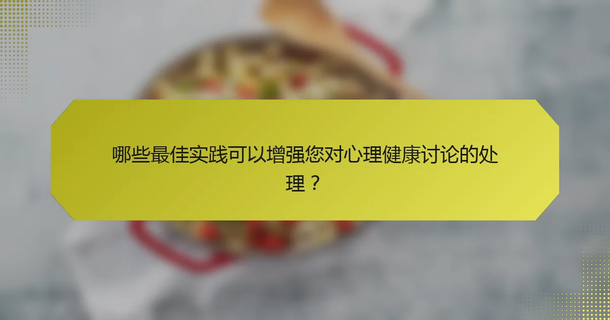 哪些最佳实践可以增强您对心理健康讨论的处理?