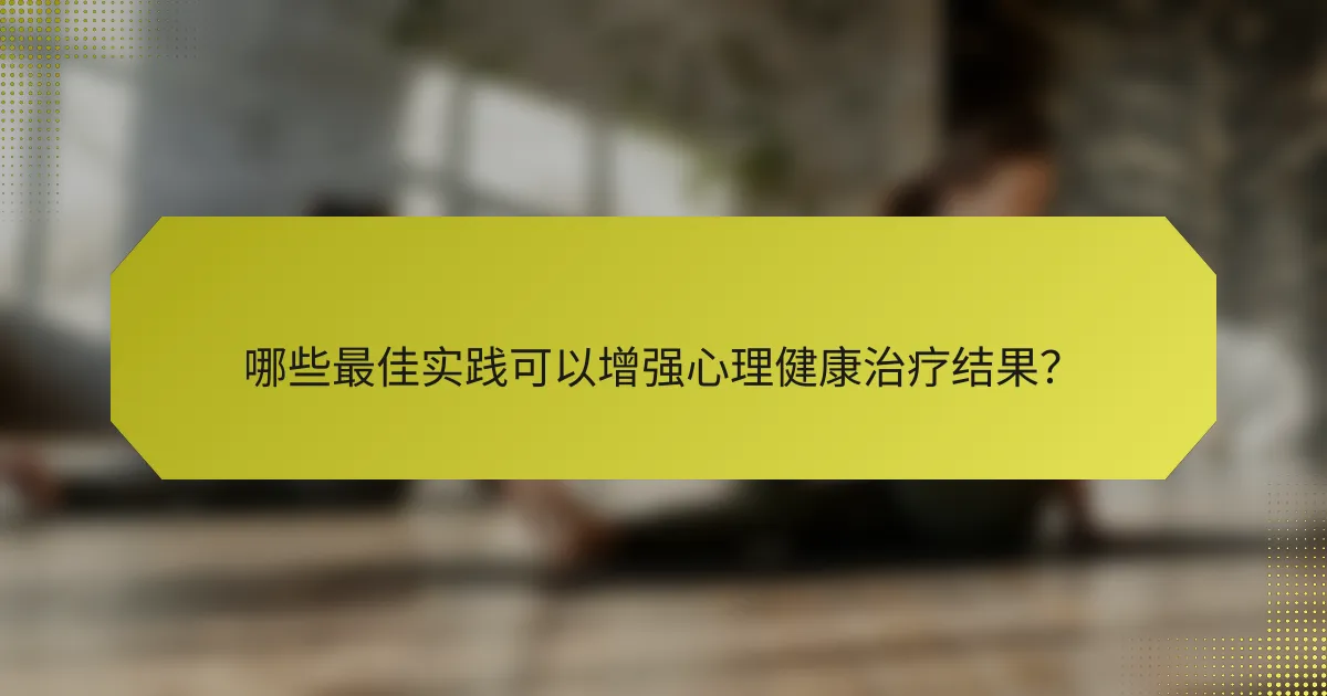 哪些最佳实践可以增强心理健康治疗结果？