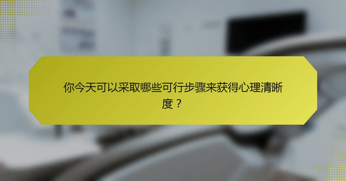 你今天可以采取哪些可行步骤来获得心理清晰度？
