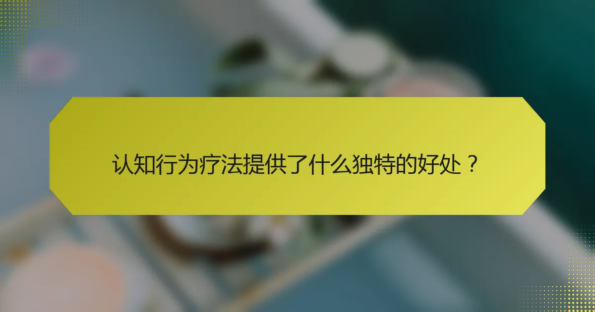 认知行为疗法提供了什么独特的好处？