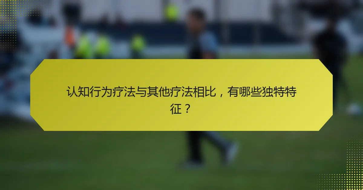 认知行为疗法与其他疗法相比,有哪些独特特征?