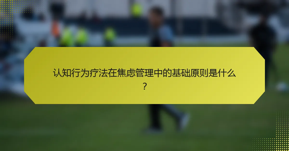 认知行为疗法在焦虑管理中的基础原则是什么?