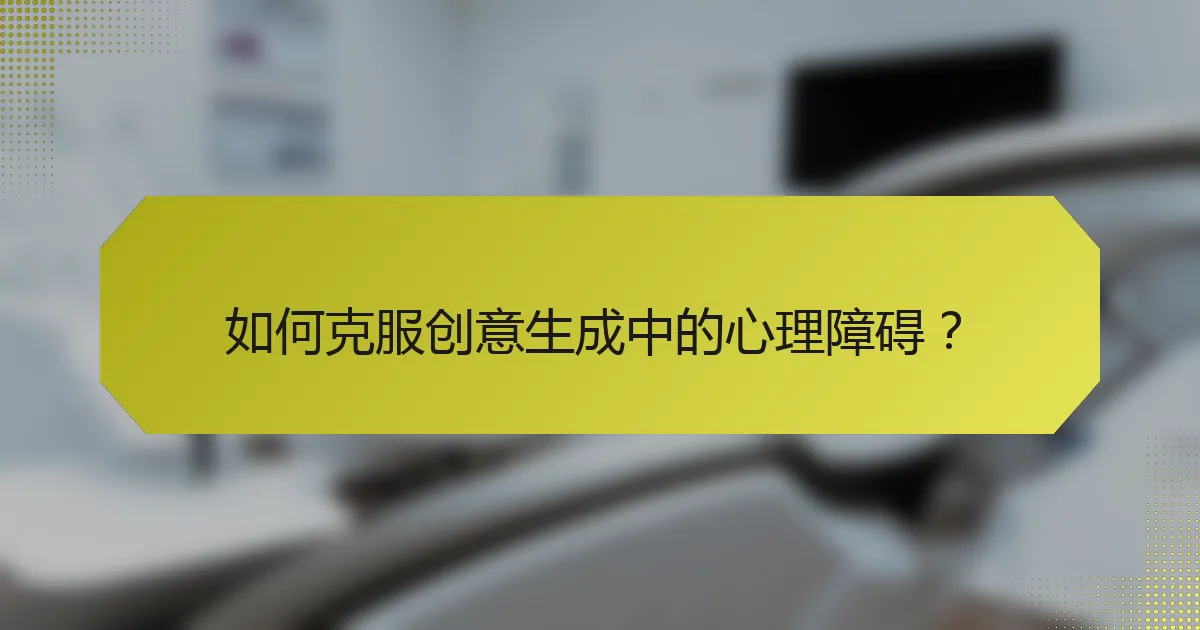 如何克服创意生成中的心理障碍？