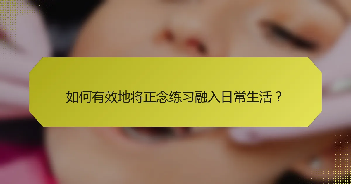 如何有效地将正念练习融入日常生活？