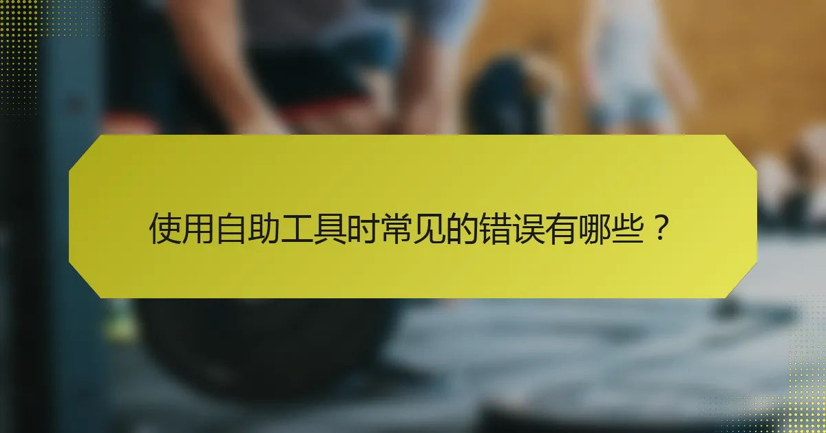 使用自助工具时常见的错误有哪些？