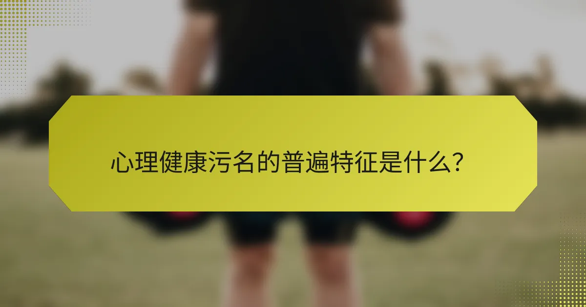 心理健康污名的普遍特征是什么?