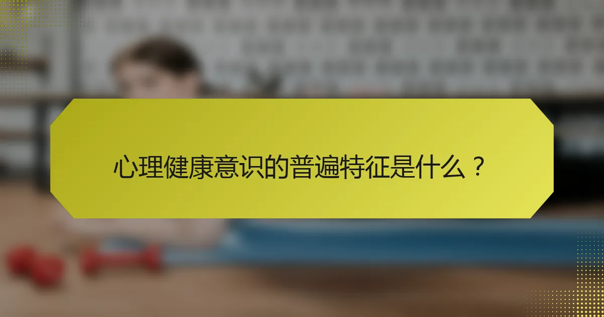心理健康意识的普遍特征是什么？