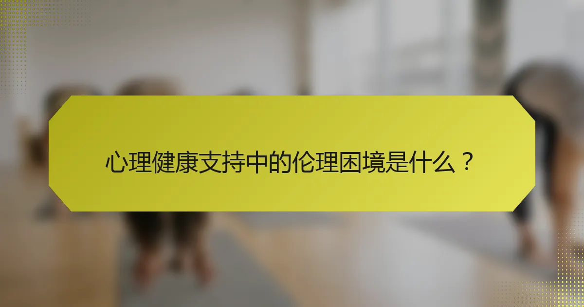 心理健康支持中的伦理困境是什么?