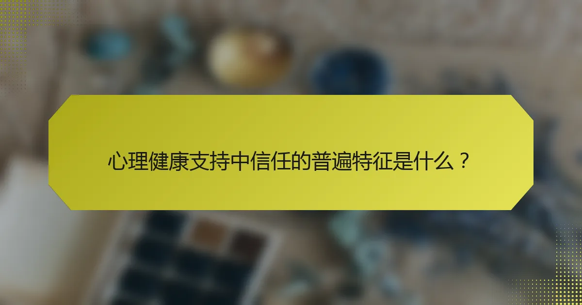心理健康支持中信任的普遍特征是什么？