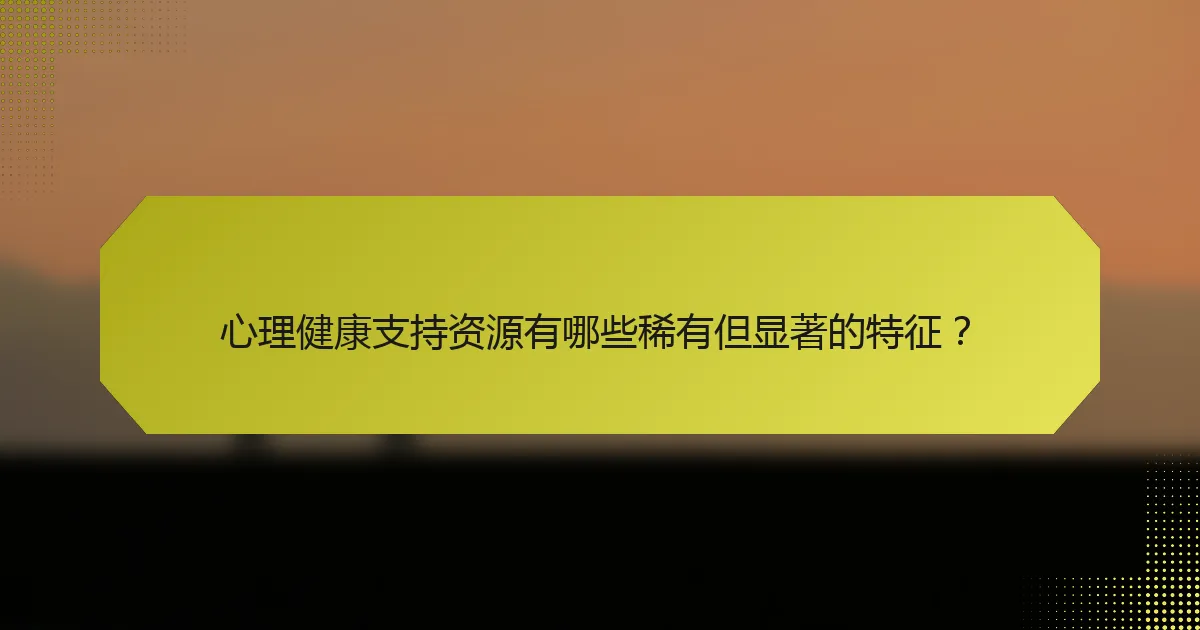 心理健康支持资源有哪些稀有但显著的特征？