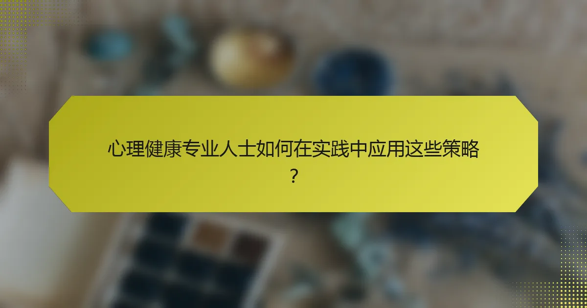 心理健康专业人士如何在实践中应用这些策略？