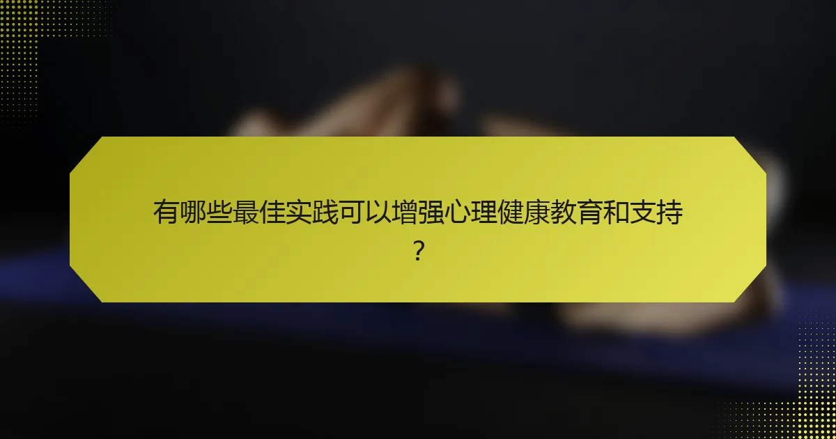 有哪些最佳实践可以增强心理健康教育和支持？