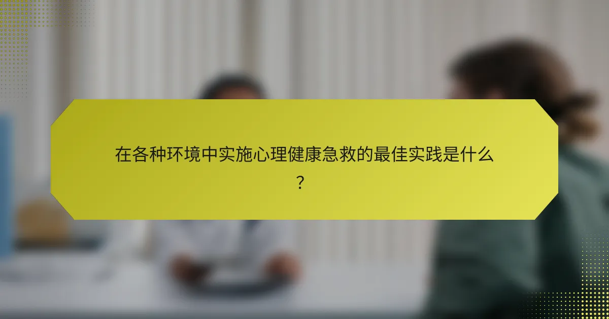 在各种环境中实施心理健康急救的最佳实践是什么?