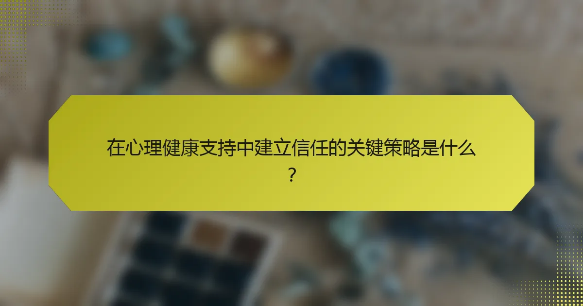 在心理健康支持中建立信任的关键策略是什么？