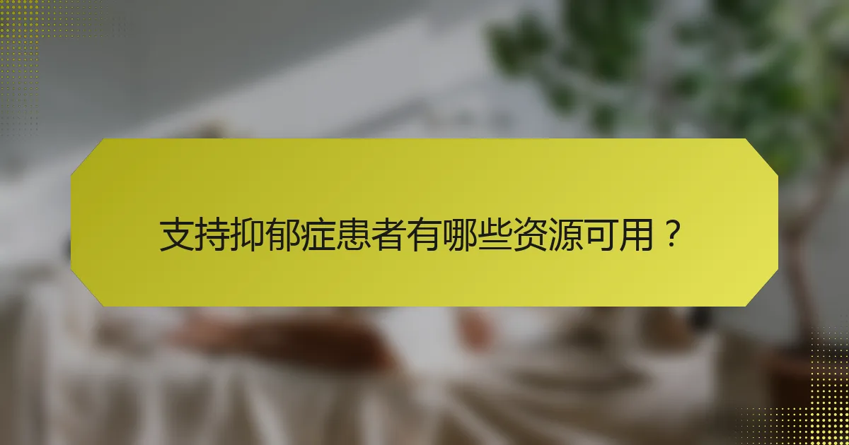 支持抑郁症患者有哪些资源可用？