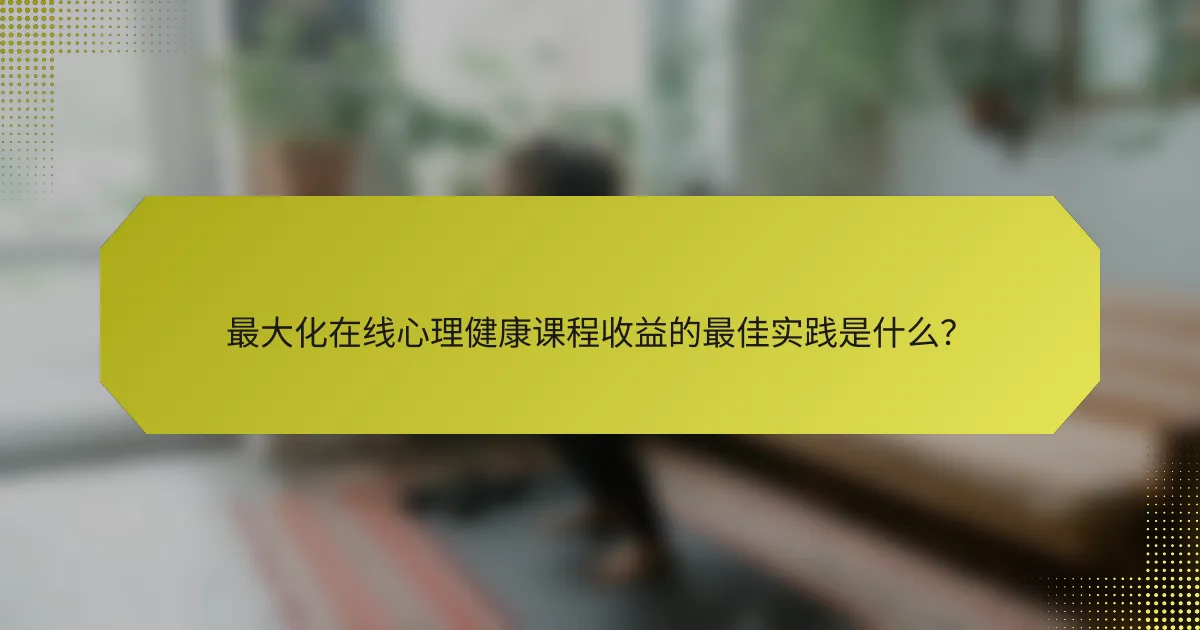 最大化在线心理健康课程收益的最佳实践是什么？